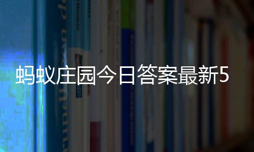 4日答案答题答案庄园最新庄园蚂蚁每日5月今日