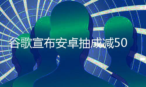 安卓中国最高全球谷歌果税宣布苹减5抽成